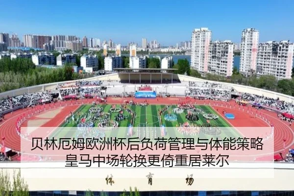 贝林厄姆欧洲杯后负荷管理与体能策略 皇马中场轮换更倚重居莱尔